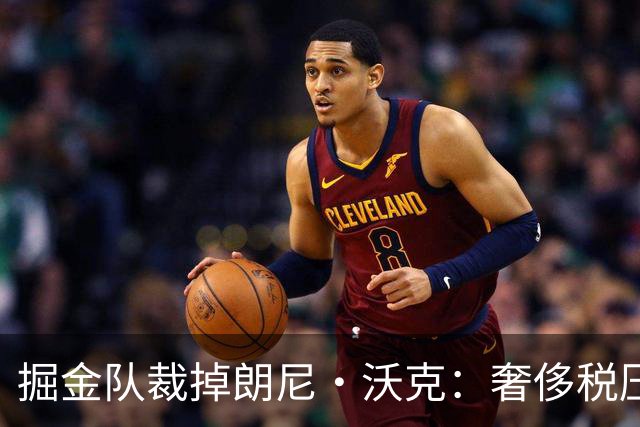 掘金队裁掉朗尼·沃克：奢侈税压力下的艰难选择