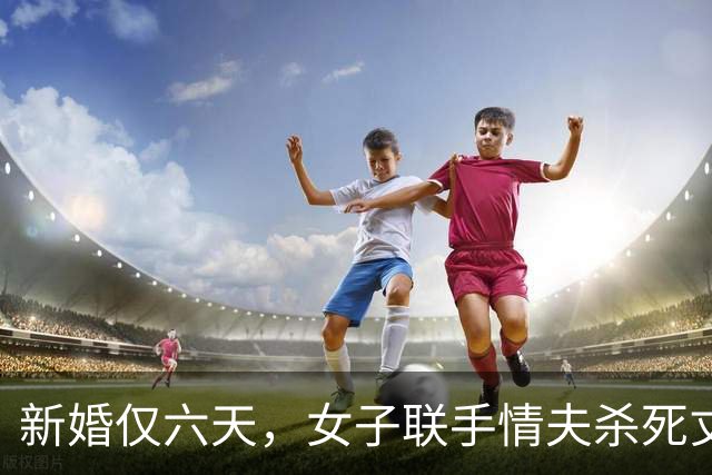 新婚仅六天，女子联手情夫杀死丈夫的悲剧