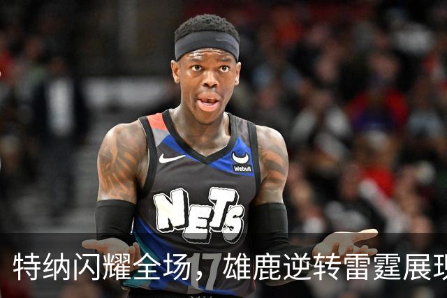 特纳闪耀全场，雄鹿逆转雷霆展现夺冠潜力