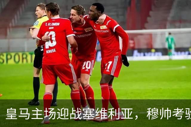 皇马主场迎战塞维利亚，穆帅考验阵容深度与战术灵活性